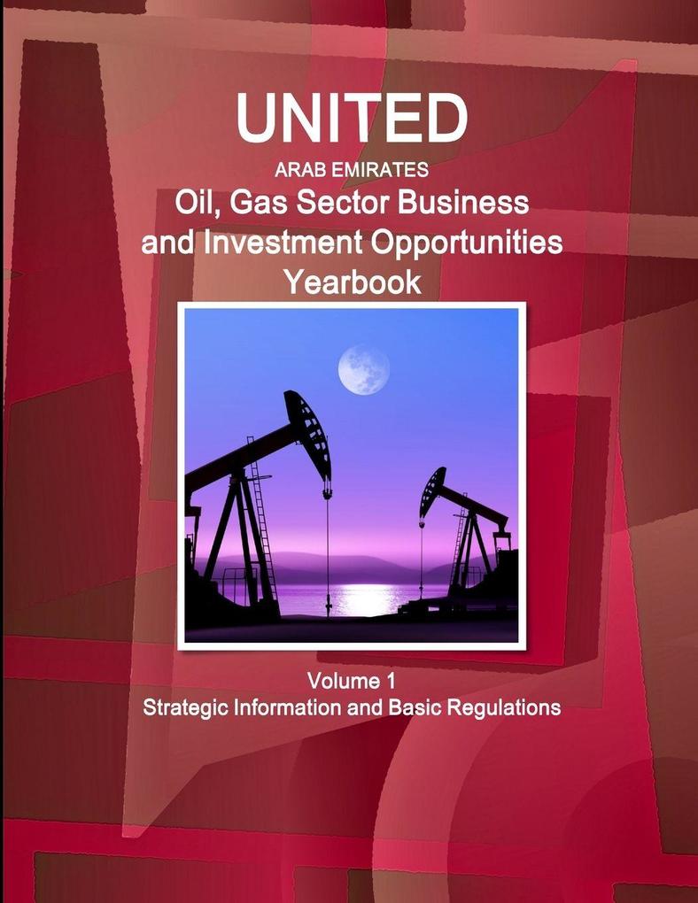 United Arab Emirates Oil Gas Sector Business and Investment Opportunities Yearbook Volume 1 Strategic Information and Basic Regulations