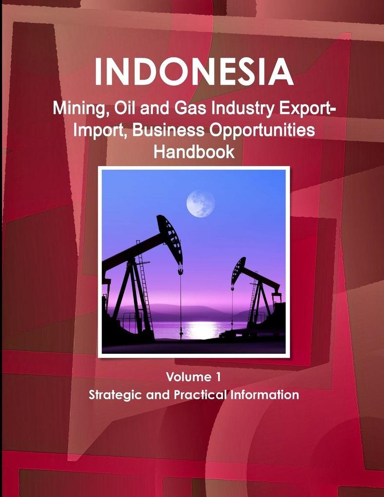 Indonesia Mining Oil and Gas Industry Export-Import Business Opportunities Handbook Volume 1 Strategic and Practical Information