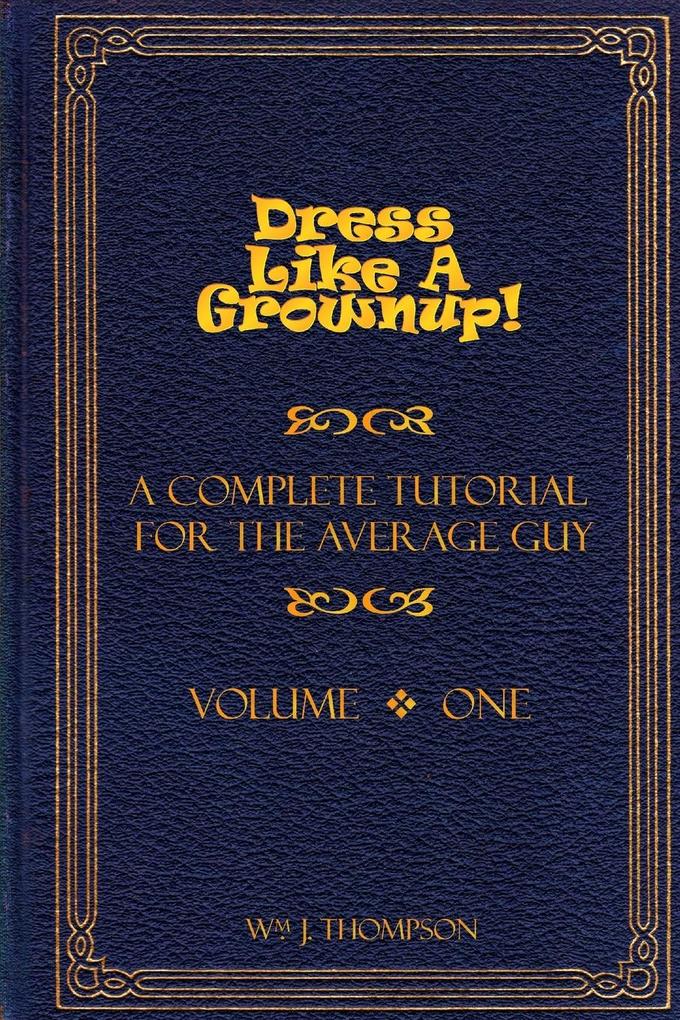 Dress Like A Grownup! A Complete Tutorial for the Average Guy Volume One
