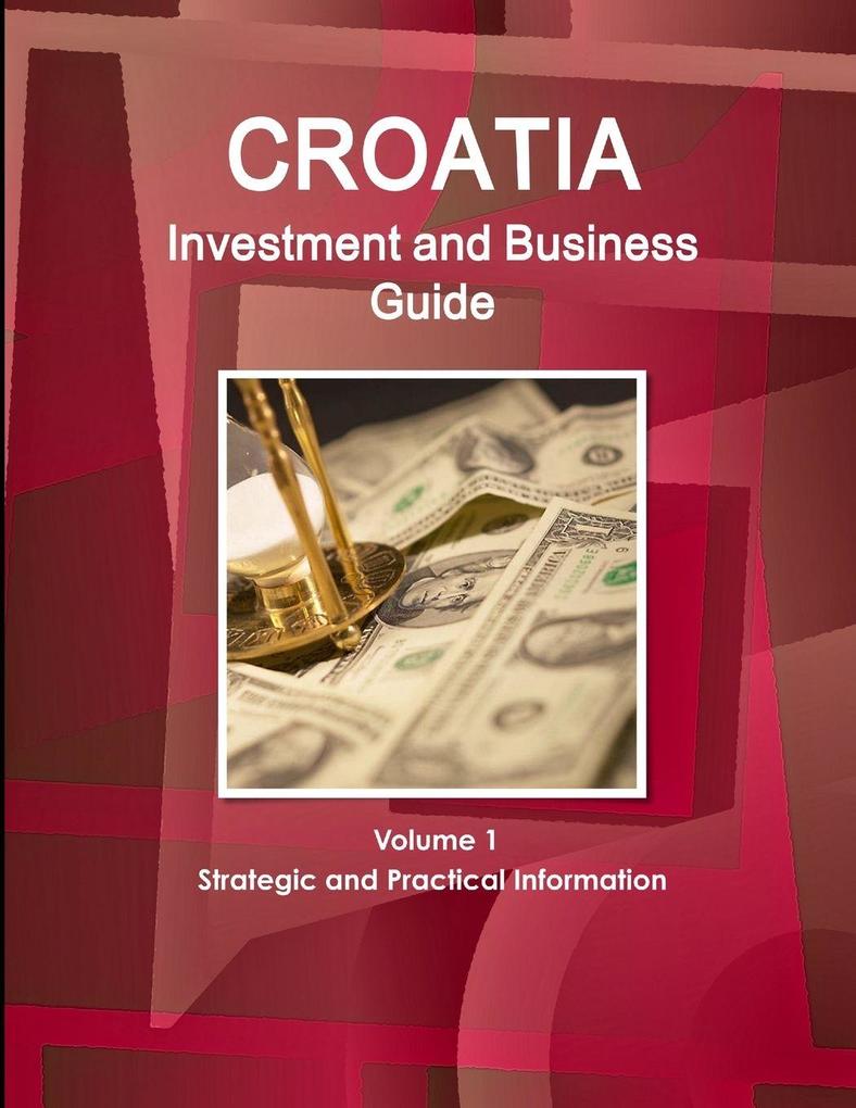 Croatia Investment and Business Guide Volume 1 Strategic and Practical Information