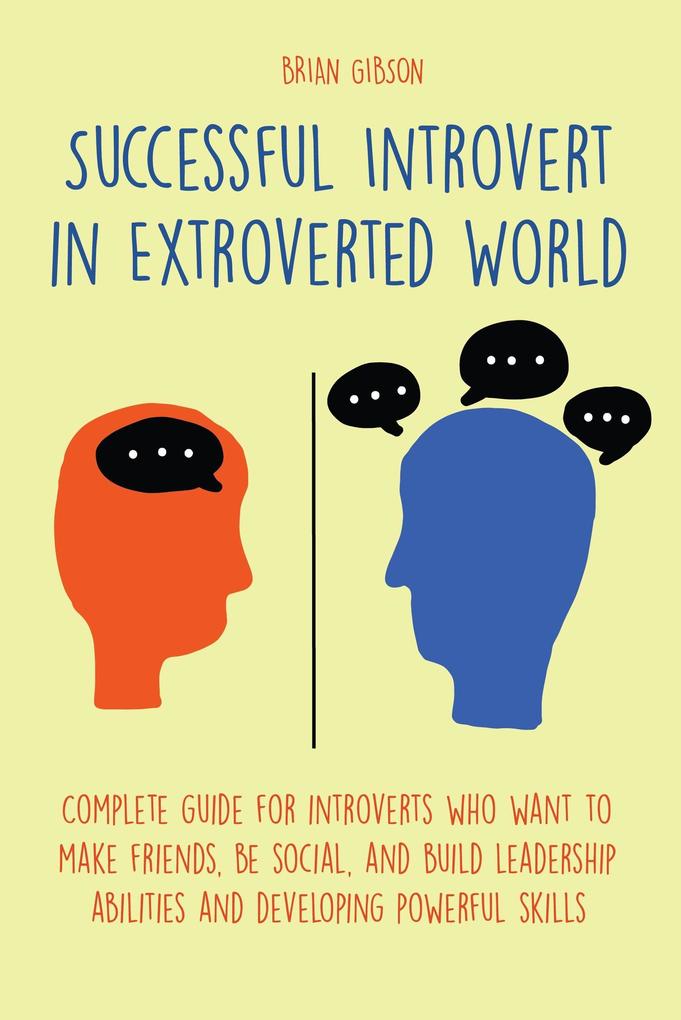 Successful Introvert in Extroverted World Complete guide for introverts who want to make friends be social and build leadership abilities and developing powerful skills