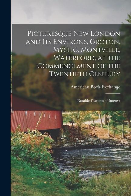 Picturesque New London and its Environs Groton Mystic Montville Waterford at the Commencement of the Twentieth Century; Notable Features of Inter