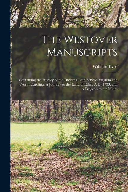 The Westover Manuscripts: Containing the History of the Dividing Line Betwixt Virginia and North Carolina; A Journey to the Land of Eden A.D. 1