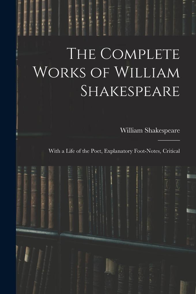 The Complete Works of William Shakespeare: With a Life of the Poet Explanatory Foot-notes Critical - William Shakespeare