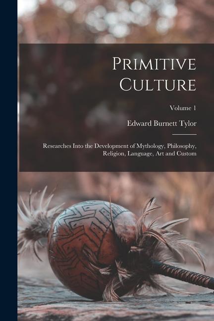 Primitive Culture: Researches Into the Development of Mythology Philosophy Religion Language Art and Custom; Volume 1