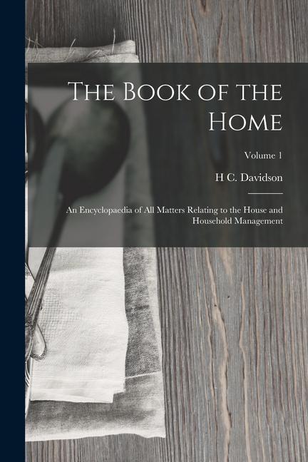 The Book of the Home: An Encyclopaedia of All Matters Relating to the House and Household Management; Volume 1