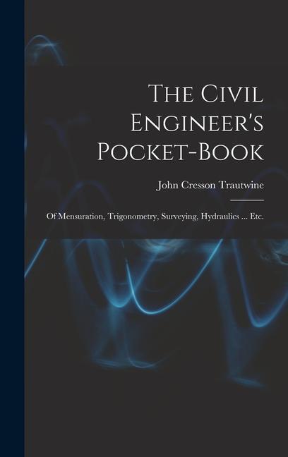 The Civil Engineer‘s Pocket-Book: Of Mensuration Trigonometry Surveying Hydraulics ... Etc.