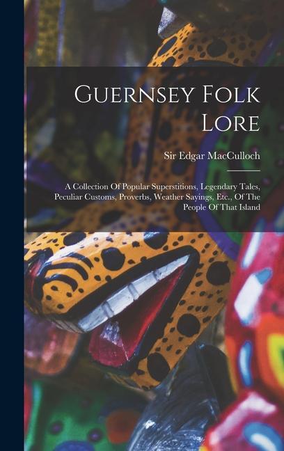 Guernsey Folk Lore: A Collection Of Popular Superstitions Legendary Tales Peculiar Customs Proverbs Weather Sayings Etc. Of The Peop