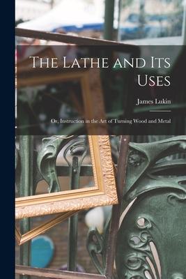 The Lathe and Its Uses: Or Instruction in the Art of Turning Wood and Metal