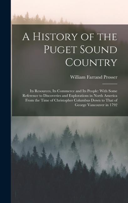A History of the Puget Sound Country: Its Resources Its Commerce and Its People: With Some Reference to Discoveries and Explorations in North America