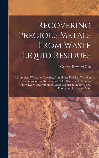 Recovering Precious Metals From Waste Liquid Residues; a Complete Workshop Treatise Containing Practical Working Directions for the Recovery of Gold