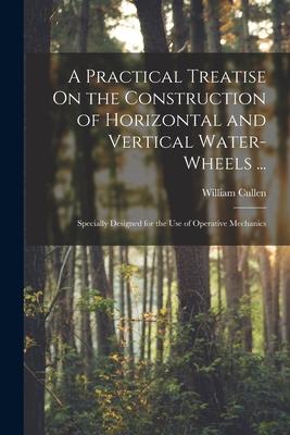 A Practical Treatise On the Construction of Horizontal and Vertical Water-Wheels ...: Specially ed for the Use of Operative Mechanics