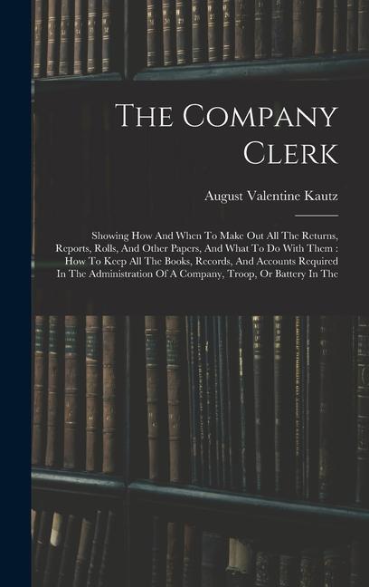 The Company Clerk: Showing How And When To Make Out All The Returns Reports Rolls And Other Papers And What To Do With Them: How To K