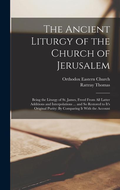 The Ancient Liturgy of the Church of Jerusalem: Being the Liturgy of St. James Freed From All Latter Additions and Interpolations ... and So Restored