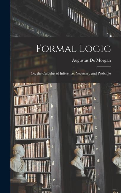 Formal Logic: Or the Calculus of Inference Necessary and Probable
