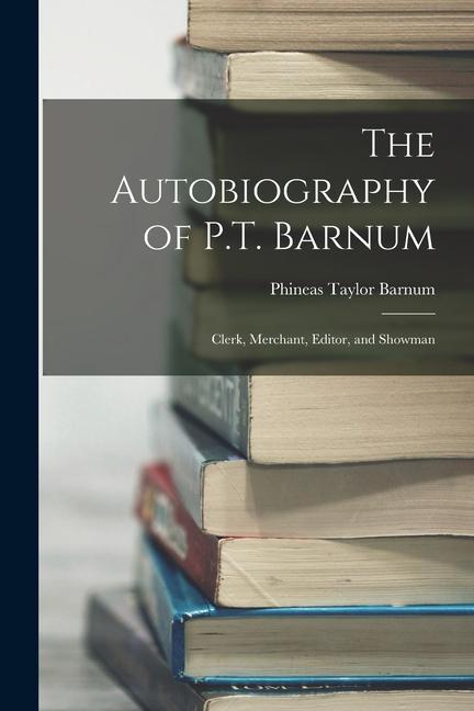The Autobiography of P.T. Barnum: Clerk Merchant Editor and Showman