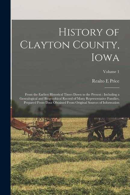 History of Clayton County Iowa: From the Earliest Historical Times Down to the Present: Including a Genealogical and Biographical Record of Many Repr