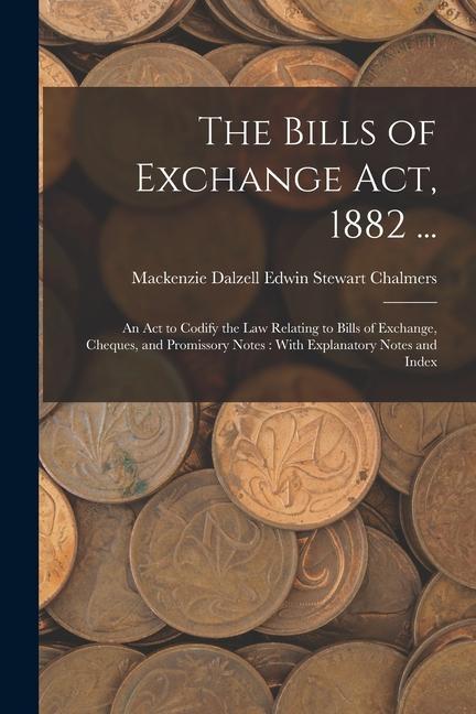 The Bills of Exchange Act 1882 ...: An Act to Codify the Law Relating to Bills of Exchange Cheques and Promissory Notes: With Explanatory Notes and
