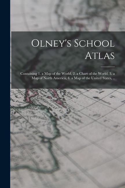 Olney‘s School Atlas: Containing 1. a map of the World 2. a Chart of the World 3. a map of North America 4. a map of the United States .