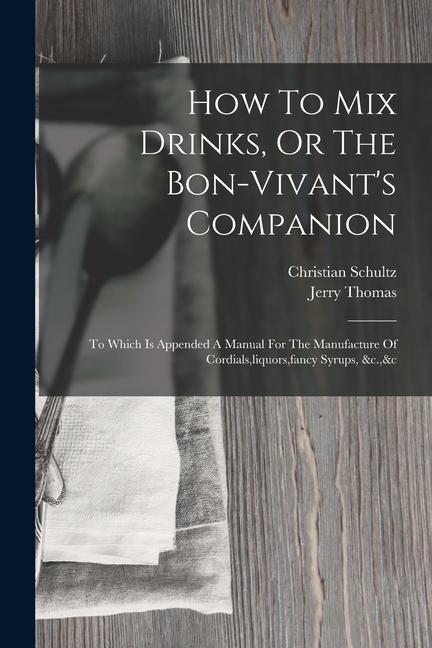 How To Mix Drinks Or The Bon-vivant‘s Companion: To Which Is Appended A Manual For The Manufacture Of Cordials liquors fancy Syrups &c.&c