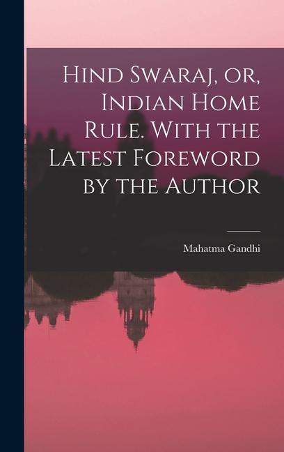 Hind Swaraj or Indian Home Rule. With the Latest Foreword by the Author