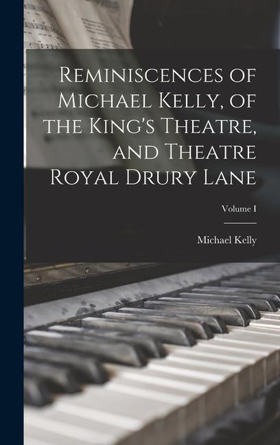 Reminiscences of Michael Kelly of the King‘s Theatre and Theatre Royal Drury Lane; Volume I