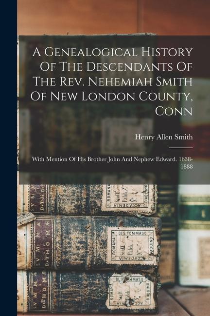 A Genealogical History Of The Descendants Of The Rev. Nehemiah Smith Of New London County Conn: With Mention Of His Brother John And Nephew Edward. 1