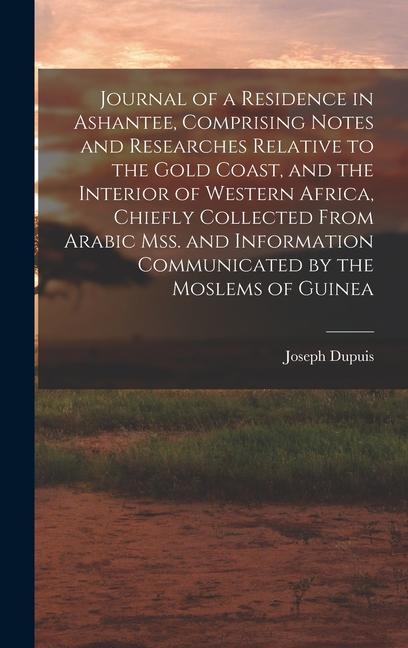 Journal of a Residence in Ashantee Comprising Notes and Researches Relative to the Gold Coast and the Interior of Western Africa Chiefly Collected From Arabic mss. and Information Communicated by the Moslems of Guinea
