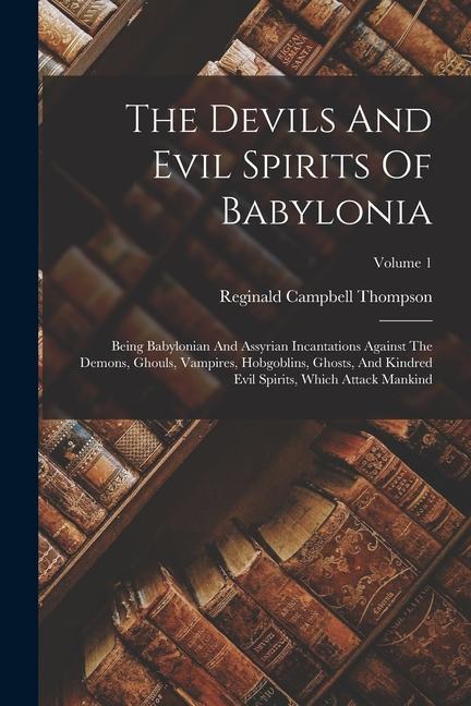 The Devils And Evil Spirits Of Babylonia: Being Babylonian And Assyrian Incantations Against The Demons Ghouls Vampires Hobgoblins Ghosts And Kin