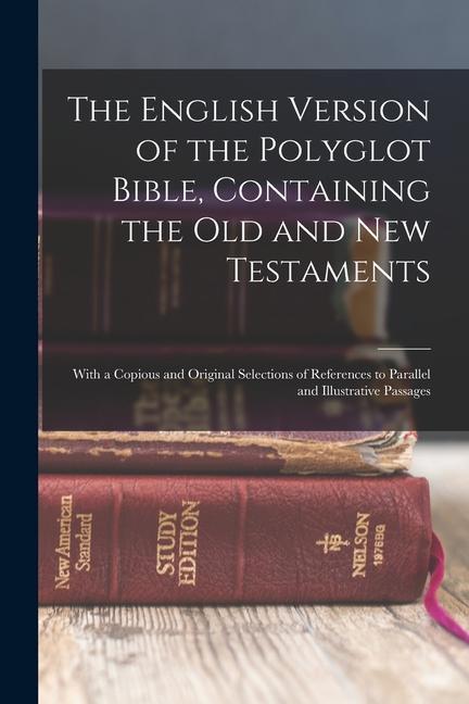 The English Version of the Polyglot Bible Containing the Old and New Testaments: With a Copious and Original Selections of References to Parallel and