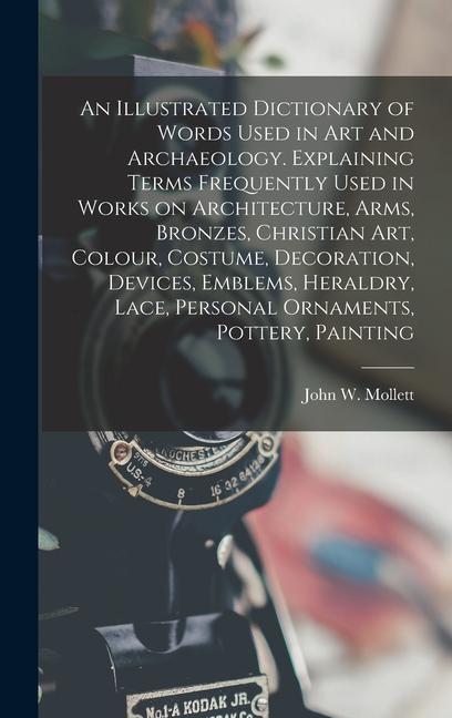 An Illustrated Dictionary of Words Used in art and Archaeology. Explaining Terms Frequently Used in Works on Architecture Arms Bronzes Christian art Colour Costume Decoration Devices Emblems Heraldry Lace Personal Ornaments Pottery Painting