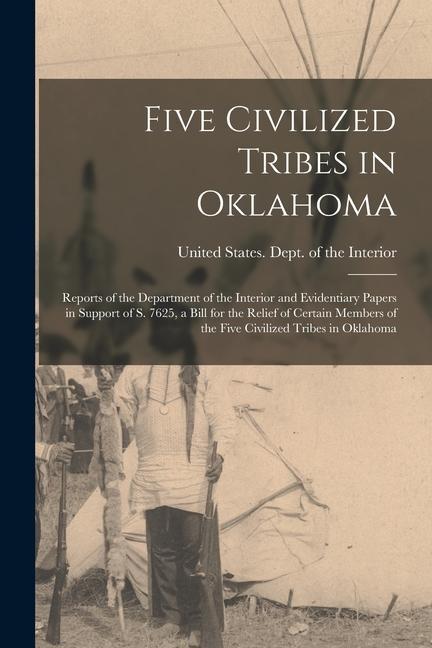 Five Civilized Tribes in Oklahoma: Reports of the Department of the Interior and Evidentiary Papers in Support of S. 7625 a Bill for the Relief of Ce