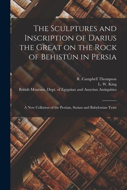 The Sculptures and Inscription of Darius the Great on the Rock of Behistûn in Persia: A New Collation of the Persian Susian and Babylonian Texts