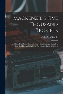 Mackenzie‘s Five Thousand Receipts: In all the Useful and Domestic Arts: Constituting a Complete Practical Library Relative to Agriculture Bees Blea