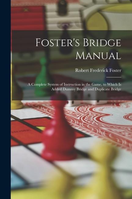 Foster‘s Bridge Manual: A Complete System of Instruction in the Game to Which Is Added Dummy Bridge and Duplicate Bridge