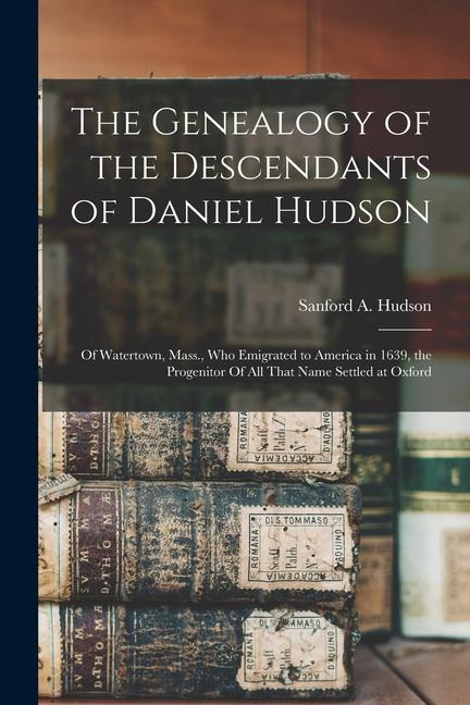 The Genealogy of the Descendants of Daniel Hudson: Of Watertown Mass. who Emigrated to America in 1639 the Progenitor Of all That Name Settled at O