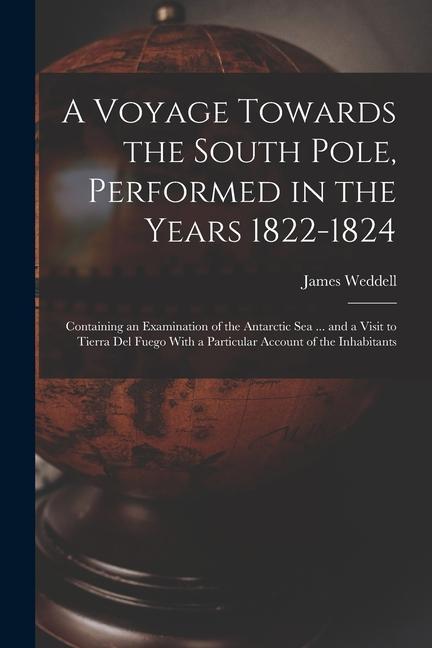 A Voyage Towards the South Pole Performed in the Years 1822-1824: Containing an Examination of the Antarctic Sea ... and a Visit to Tierra Del Fuego