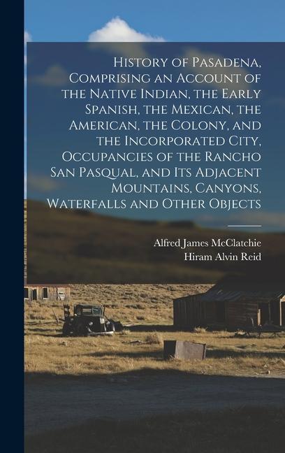 History of Pasadena Comprising an Account of the Native Indian the Early Spanish the Mexican the American the Colony and the Incorporated City