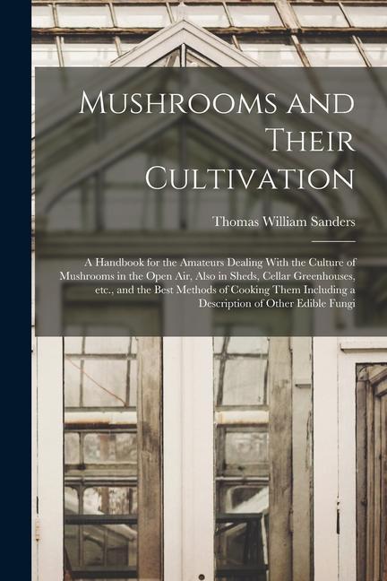 Mushrooms and Their Cultivation; a Handbook for the Amateurs Dealing With the Culture of Mushrooms in the Open air Also in Sheds Cellar Greenhouses