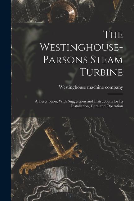The Westinghouse-Parsons Steam Turbine; a Description With Suggestions and Instructions for its Installation Care and Operation