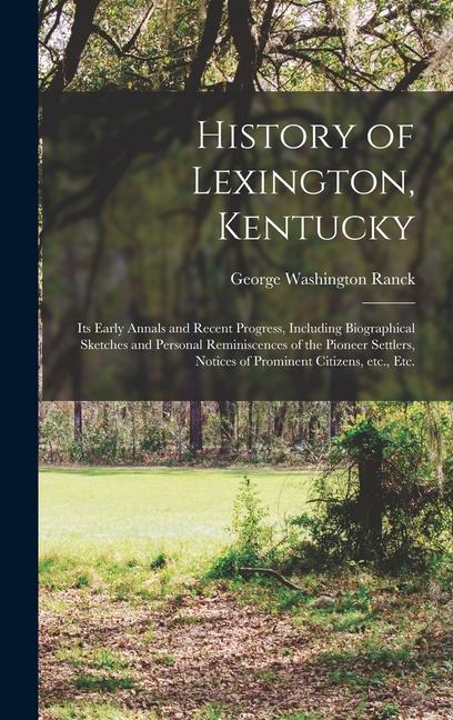 History of Lexington Kentucky: Its Early Annals and Recent Progress Including Biographical Sketches and Personal Reminiscences of the Pioneer Settle