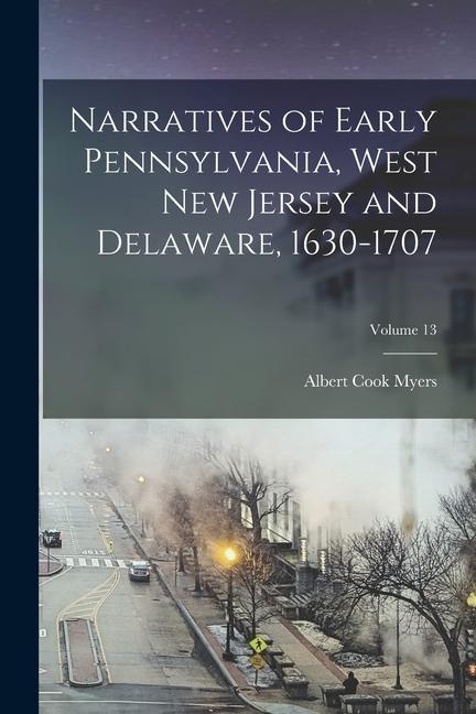 Narratives of Early Pennsylvania West New Jersey and Delaware 1630-1707; Volume 13
