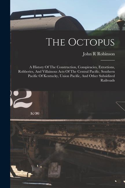 The Octopus; A History Of The Construction Conspiracies Extortions Robberies And Villainous Acts Of The Central Pacific Southern Pacific Of Kentu