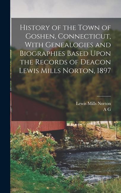 History of the Town of Goshen Connecticut With Genealogies and Biographies Based Upon the Records of Deacon Lewis Mills Norton 1897