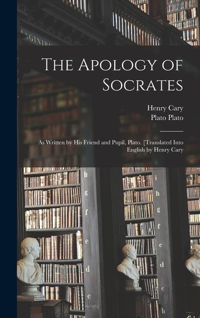 The Apology of Socrates; as Written by his Friend and Pupil Plato. [Translated Into English by Henry Cary