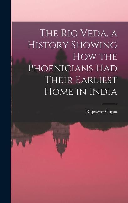 The Rig Veda a History Showing How the Phoenicians Had Their Earliest Home in India