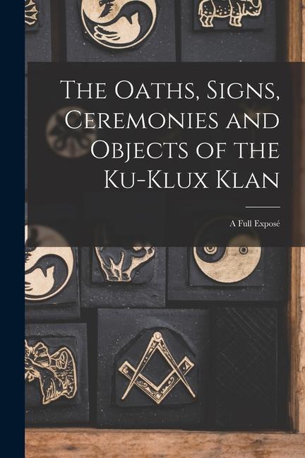 The Oaths Signs Ceremonies and Objects of the Ku-Klux Klan: A Full Exposé