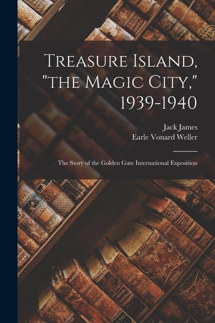 Treasure Island the Magic City 1939-1940; the Story of the Golden Gate International Exposition