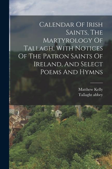 Calendar Of Irish Saints The Martyrology Of Tallagh With Notices Of The Patron Saints Of Ireland And Select Poems And Hymns