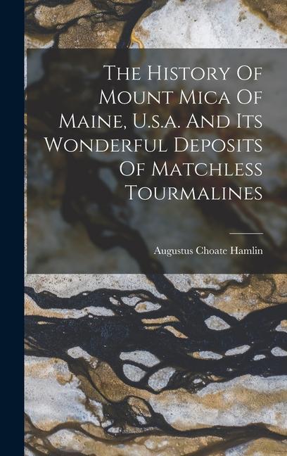 The History Of Mount Mica Of Maine U.s.a. And Its Wonderful Deposits Of Matchless Tourmalines